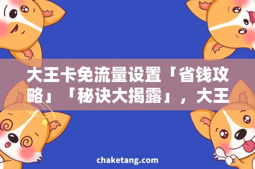 大王卡免流量设置「省钱攻略」「秘诀大揭露」，大王卡免流量设置详解