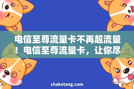 电信至尊流量卡不再超流量！电信至尊流量卡，让你尽情畅享网络世界！