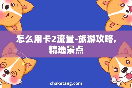 怎么用卡2流量-旅游攻略,精选景点