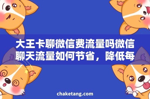 大王卡聊微信费流量吗微信聊天流量如何节省，降低每月大王卡的使用费用