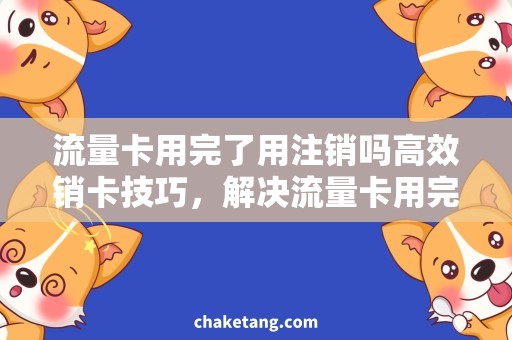 流量卡用完了用注销吗高效销卡技巧，解决流量卡用完了用注销吗的问题