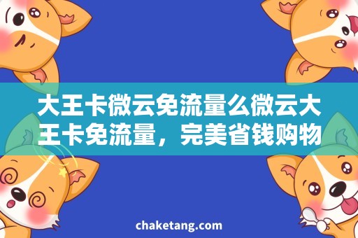 大王卡微云免流量么微云大王卡免流量，完美省钱购物攻略