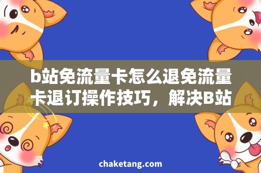 b站免流量卡怎么退免流量卡退订操作技巧，解决B站使用问题