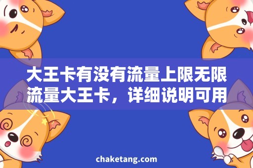 大王卡有没有流量上限无限流量大王卡，详细说明可用性及购买渠道