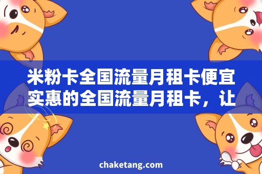 米粉卡全国流量月租卡便宜实惠的全国流量月租卡，让你的手机流量无忧！
