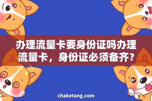 办理流量卡要身份证吗办理流量卡，身份证必须备齐？详细了解流量卡办理所需身份证明