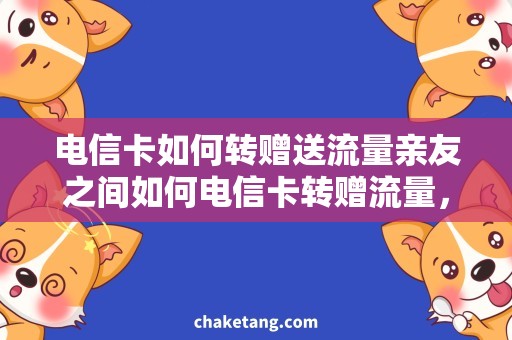 电信卡如何转赠送流量亲友之间如何电信卡转赠流量，详细说明方法和规则