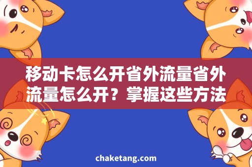 移动卡怎么开省外流量省外流量怎么开？掌握这些方法，移动卡畅游全国！
