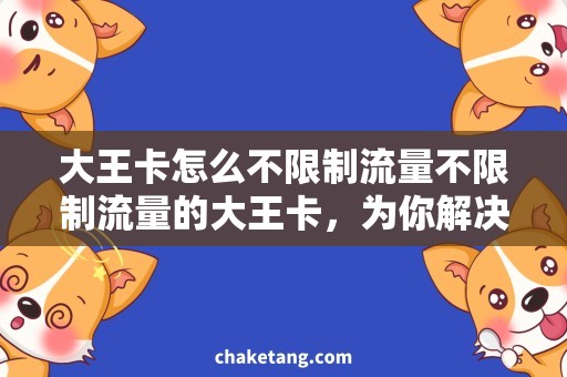 大王卡怎么不限制流量不限制流量的大王卡，为你解决追求快速高效上网的需求