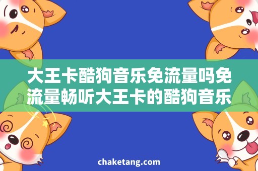 大王卡酷狗音乐免流量吗免流量畅听大王卡的酷狗音乐，不花一分钱！