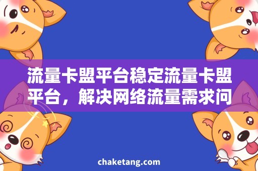 流量卡盟平台稳定流量卡盟平台，解决网络流量需求问题