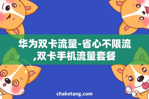 华为双卡流量-省心不限流,双卡手机流量套餐