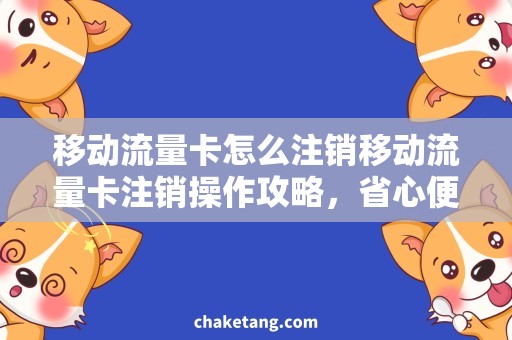 移动流量卡怎么注销移动流量卡注销操作攻略，省心便捷解决您的烦恼