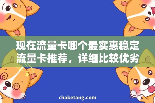 现在流量卡哪个最实惠稳定流量卡推荐，详细比较优劣