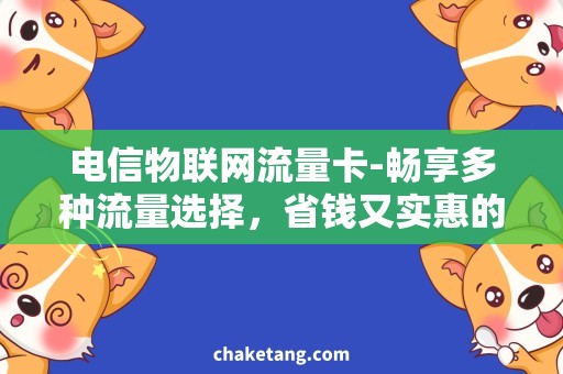 电信物联网流量卡-畅享多种流量选择，省钱又实惠的电信物联网卡套餐详细分析