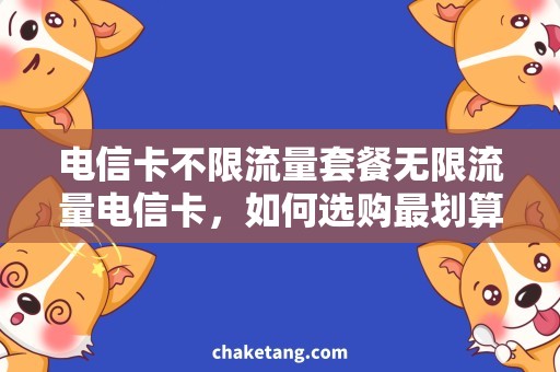电信卡不限流量套餐无限流量电信卡，如何选购最划算的套餐？