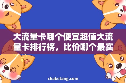 大流量卡哪个便宜超值大流量卡排行榜，比价哪个最实惠
