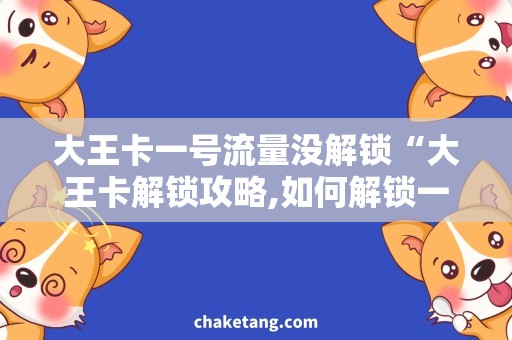 大王卡一号流量没解锁“大王卡解锁攻略,如何解锁一号流量？”