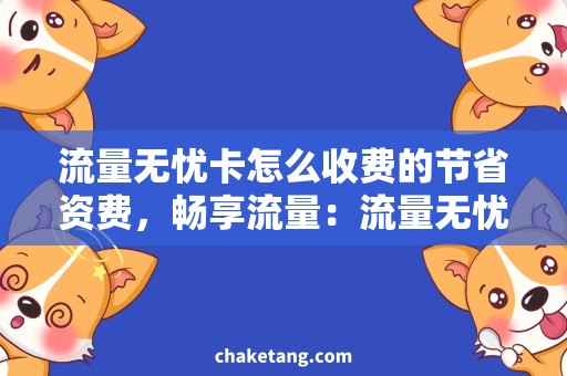 流量无忧卡怎么收费的节省资费，畅享流量：流量无忧卡收费攻略