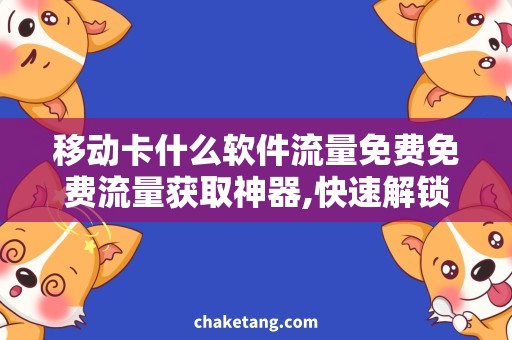 移动卡什么软件流量免费免费流量获取神器,快速解锁移动卡套餐