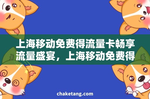 上海移动免费得流量卡畅享流量盛宴，上海移动免费得流量卡限时领取！