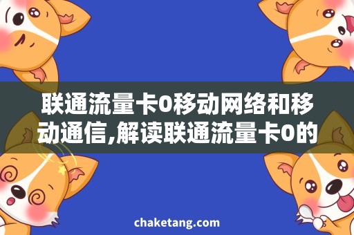 联通流量卡0移动网络和移动通信,解读联通流量卡0的使用方法
