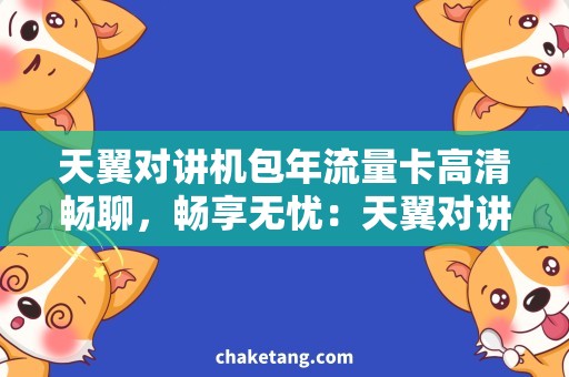 天翼对讲机包年流量卡高清畅聊，畅享无忧：天翼对讲机包年流量卡