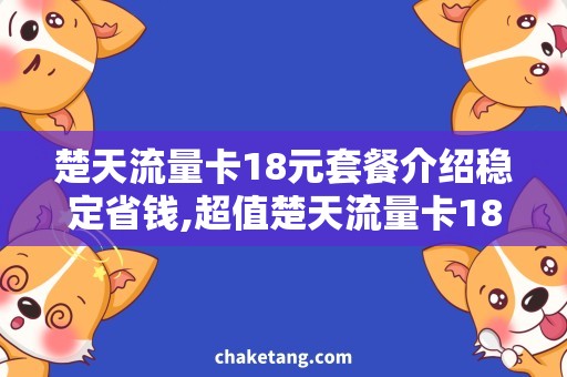 楚天流量卡18元套餐介绍稳定省钱,超值楚天流量卡18元套餐详解