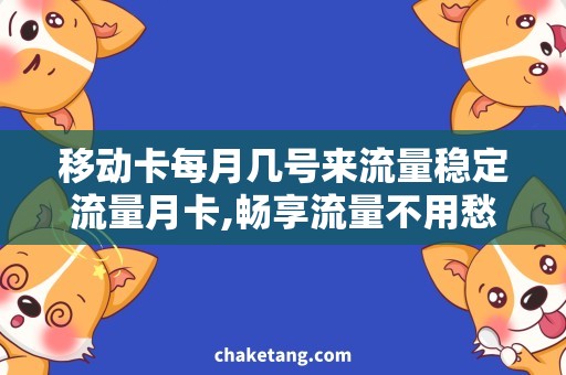 移动卡每月几号来流量稳定流量月卡,畅享流量不用愁