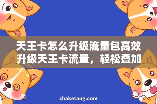 天王卡怎么升级流量包高效升级天王卡流量，轻松叠加多重优惠！