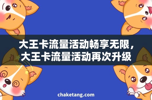 大王卡流量活动畅享无限，大王卡流量活动再次升级