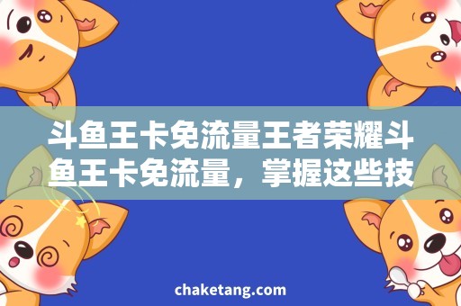 斗鱼王卡免流量王者荣耀斗鱼王卡免流量，掌握这些技巧绝对让你爆率翻倍
