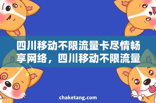 四川移动不限流量卡尽情畅享网络，四川移动不限流量卡为您提供稳定快速的网络服务