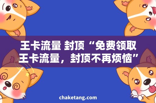 王卡流量 封顶“免费领取王卡流量，封顶不再烦恼”