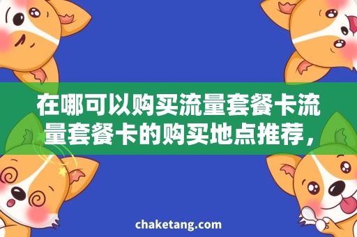 在哪可以购买流量套餐卡流量套餐卡的购买地点推荐，节省省心运营商门店时间！