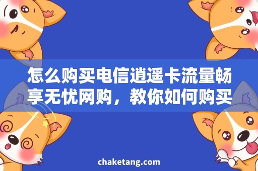 怎么购买电信逍遥卡流量畅享无忧网购，教你如何购买电信逍遥卡流量套餐