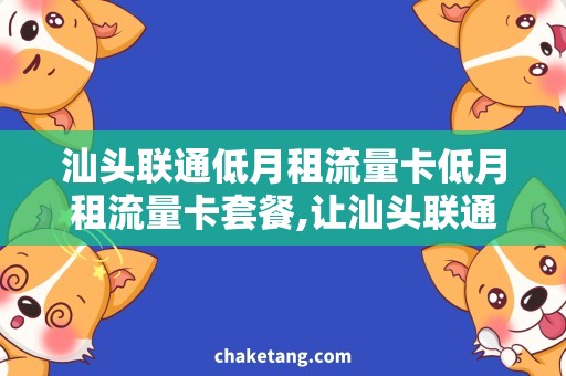 汕头联通低月租流量卡低月租流量卡套餐,让汕头联通完美满足你的上网需求
