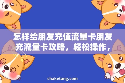 怎样给朋友充值流量卡朋友充流量卡攻略，轻松操作，快速又便捷！
