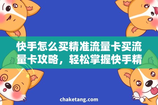 快手怎么买精准流量卡买流量卡攻略，轻松掌握快手精准流量买卡技巧！