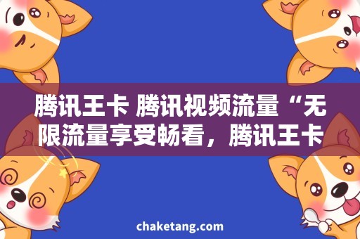 腾讯王卡 腾讯视频流量“无限流量享受畅看，腾讯王卡视频如此惊喜！”