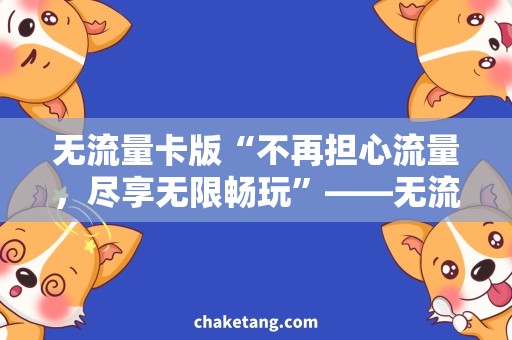 无流量卡版“不再担心流量，尽享无限畅玩”——无流量卡版详解