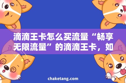 滴滴王卡怎么买流量“畅享无限流量”的滴滴王卡，如何购买？