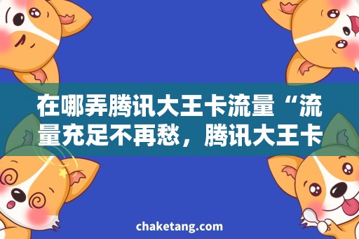在哪弄腾讯大王卡流量“流量充足不再愁，腾讯大王卡在哪弄？”