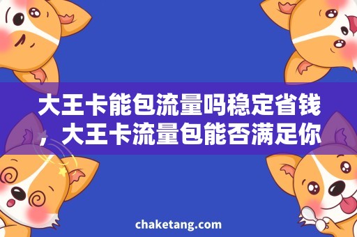 大王卡能包流量吗稳定省钱，大王卡流量包能否满足你的需求？