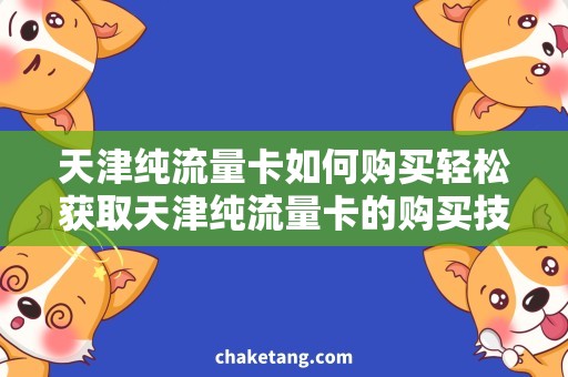 天津纯流量卡如何购买轻松获取天津纯流量卡的购买技巧，省心省钱还任性