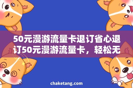 50元漫游流量卡退订省心退订50元漫游流量卡，轻松无忧到家处理！
