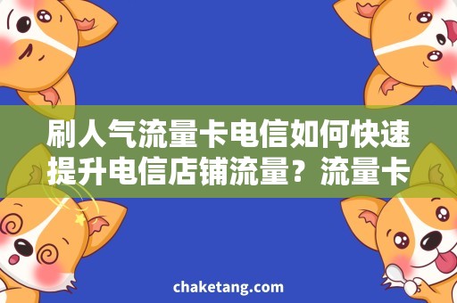 刷人气流量卡电信如何快速提升电信店铺流量？流量卡刷人气的正确操作方法