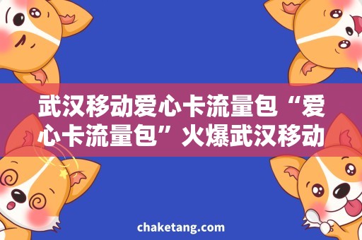 武汉移动爱心卡流量包“爱心卡流量包”火爆武汉移动市场，惊喜福利等你来领！