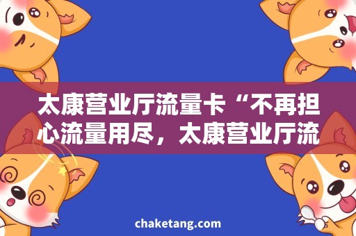 太康营业厅流量卡“不再担心流量用尽，太康营业厅流量卡助你自由上网！”