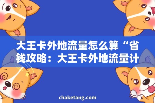 大王卡外地流量怎么算“省钱攻略：大王卡外地流量计算方法与使用技巧”